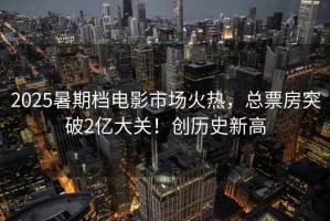 2025暑期檔電影市場火熱，總票房突破2億大關(guān)！創(chuàng)歷史新高