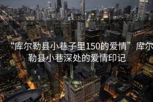 “庫(kù)爾勒縣小巷子里150的愛(ài)情”庫(kù)爾勒縣小巷深處的愛(ài)情印記