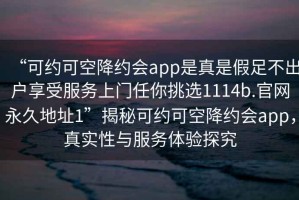 “可約可空降約會app是真是假足不出戶享受服務上門任你挑選1114b.官網永久地址1”揭秘可約可空降約會app，真實性與服務體驗探究