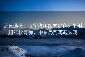 緊急通報！以軍稱伊朗向以色列發(fā)射超20枚導彈，中東局勢再起波瀾