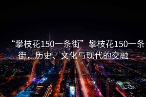 “攀枝花150一條街”攀枝花150一條街，歷史、文化與現(xiàn)代的交融