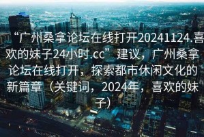 “廣州桑拿論壇在線打開20241124.喜歡的妹子24小時(shí).cc”建議，廣州桑拿論壇在線打開，探索都市休閑文化的新篇章（關(guān)鍵詞，2024年，喜歡的妹子）