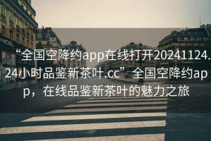 “全國空降約app在線打開20241124.24小時(shí)品鑒新茶葉.cc”全國空降約app，在線品鑒新茶葉的魅力之旅