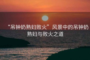 “吊鐘奶熟婦敗火”風(fēng)景中的吊鐘奶熟婦與敗火之道