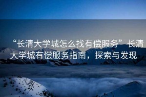 “長清大學(xué)城怎么找有償服務(wù)”長清大學(xué)城有償服務(wù)指南，探索與發(fā)現(xiàn)