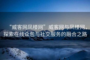 “威客網(wǎng)鳳樓網(wǎng)”威客網(wǎng)與鳳樓網(wǎng)，探索在線眾包與社交服務(wù)的融合之路