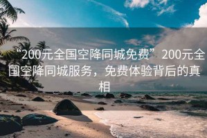 “200元全國空降同城免費”200元全國空降同城服務，免費體驗背后的真相