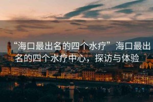 “海口最出名的四個水療”?？谧畛雒乃膫€水療中心，探訪與體驗