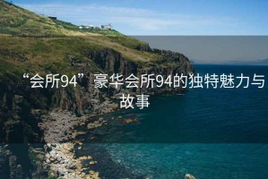 “會(huì)所94”豪華會(huì)所94的獨(dú)特魅力與故事