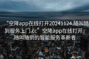 “空降app在線打開20241124.隨叫隨到服務(wù)上門.cc”空降app在線打開』隨叫隨到的智能服務(wù)革新者