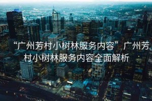 “廣州芳村小樹(shù)林服務(wù)內(nèi)容”廣州芳村小樹(shù)林服務(wù)內(nèi)容全面解析