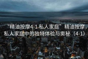“精油按摩4-1 私人家庭”精油按摩，私人家庭中的獨特體驗與奧秘（4-1）