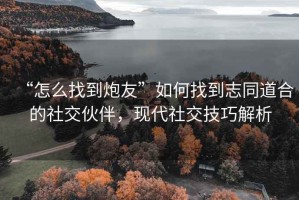 “怎么找到炮友”如何找到志同道合的社交伙伴，現(xiàn)代社交技巧解析