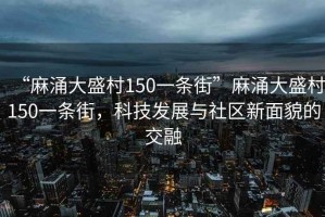 “麻涌大盛村150一條街”麻涌大盛村150一條街，科技發(fā)展與社區(qū)新面貌的交融