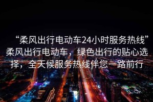“柔風出行電動車24小時服務熱線”柔風出行電動車，綠色出行的貼心選擇，全天候服務熱線伴您一路前行