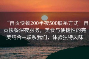 “自貢快餐200半夜500聯(lián)系方式”自貢快餐深夜服務(wù)，美食與便捷性的完美結(jié)合—聯(lián)系我們，體驗獨特風(fēng)味