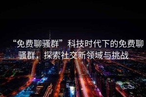 “免費(fèi)聊騷群”科技時(shí)代下的免費(fèi)聊騷群，探索社交新領(lǐng)域與挑戰(zhàn)