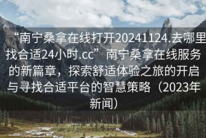“南寧桑拿在線打開20241124.去哪里找合適24小時.cc”南寧桑拿在線服務(wù)的新篇章，探索舒適體驗之旅的開啟與尋找合適平臺的智慧策略（2023年新聞）