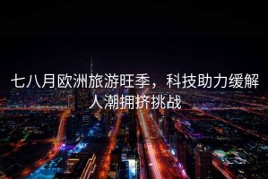 七八月歐洲旅游旺季，科技助力緩解人潮擁擠挑戰(zhàn)
