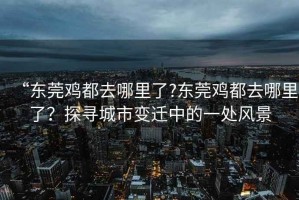 “東莞雞都去哪里了?東莞雞都去哪里了？探尋城市變遷中的一處風(fēng)景