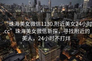 “珠海美女微信1130.附近美女24小時.cc”珠海美女微信新探，尋找附近的美人，24小時不打烊