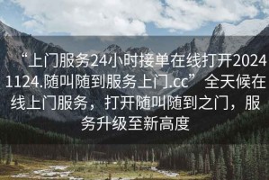 “上門(mén)服務(wù)24小時(shí)接單在線打開(kāi)20241124.隨叫隨到服務(wù)上門(mén).cc”全天候在線上門(mén)服務(wù)，打開(kāi)隨叫隨到之門(mén)，服務(wù)升級(jí)至新高度