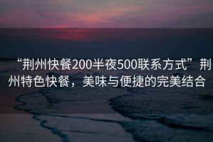 “荊州快餐200半夜500聯(lián)系方式”荊州特色快餐，美味與便捷的完美結(jié)合