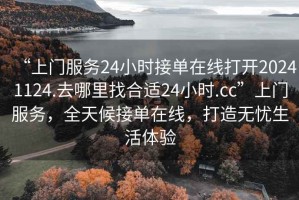 “上門服務(wù)24小時(shí)接單在線打開20241124.去哪里找合適24小時(shí).cc”上門服務(wù)，全天候接單在線，打造無(wú)憂生活體驗(yàn)
