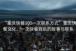 “重慶快餐300一次聯(lián)系方式”重慶快餐文化，一次快餐背后的故事與聯(lián)系