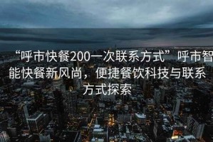 “呼市快餐200一次聯(lián)系方式”呼市智能快餐新風(fēng)尚，便捷餐飲科技與聯(lián)系方式探索