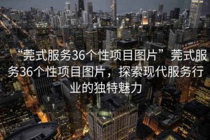 “莞式服務(wù)36個(gè)性項(xiàng)目圖片”莞式服務(wù)36個(gè)性項(xiàng)目圖片，探索現(xiàn)代服務(wù)行業(yè)的獨(dú)特魅力