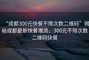 “成都300元快餐不限次數(shù)二維碼”揭秘成都最新快餐潮流，300元不限次數(shù)二維碼快餐