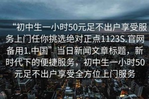 “初中生一小時50元足不出戶享受服務(wù)上門任你挑選絕對正點(diǎn)1123S.官網(wǎng)備用1.中國”當(dāng)日新聞文章標(biāo)題，新時代下的便捷服務(wù)，初中生一小時50元足不出戶享受全方位上門服務(wù)