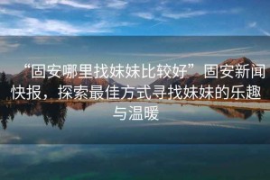 “固安哪里找妹妹比較好”固安新聞快報，探索最佳方式尋找妹妹的樂趣與溫暖