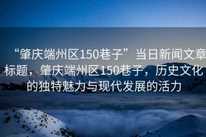 “肇慶端州區(qū)150巷子”當日新聞文章標題，肇慶端州區(qū)150巷子，歷史文化的獨特魅力與現(xiàn)代發(fā)展的活力