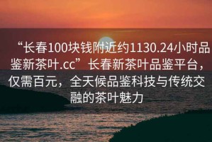 “長春100塊錢附近約1130.24小時(shí)品鑒新茶葉.cc”長春新茶葉品鑒平臺，僅需百元，全天候品鑒科技與傳統(tǒng)交融的茶葉魅力