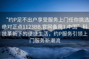 “約P足不出戶享受服務上門任你挑選絕對正點1123BB.官網備用1.中國”科技革新下的便捷生活，約P服務引領上門服務新潮流