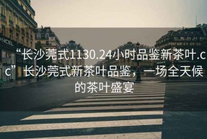 “長(zhǎng)沙莞式1130.24小時(shí)品鑒新茶葉.cc”長(zhǎng)沙莞式新茶葉品鑒，一場(chǎng)全天候的茶葉盛宴