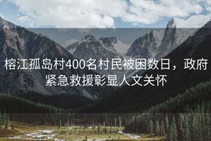 榕江孤島村400名村民被困數(shù)日，政府緊急救援彰顯人文關懷