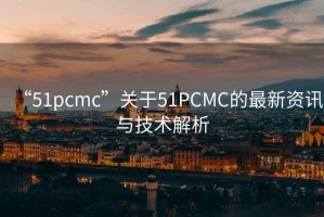 “51pcmc”關于51PCMC的最新資訊與技術解析