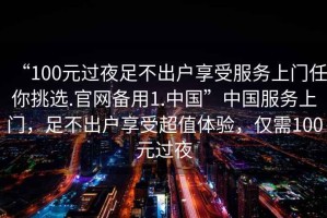 “100元過夜足不出戶享受服務上門任你挑選.官網(wǎng)備用1.中國”中國服務上門，足不出戶享受超值體驗，僅需100元過夜