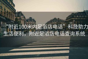“附近100米內(nèi)足浴店電話”科技助力生活便利，附近足浴店電話查詢系統(tǒng)