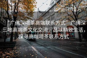 “廣佛深喝茶高端聯(lián)系方式”廣佛深三地高端茶文化交流，品味精致生活，探尋高端喝茶聯(lián)系方式