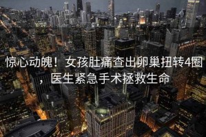 驚心動魄！女孩肚痛查出卵巢扭轉(zhuǎn)4圈，醫(yī)生緊急手術(shù)拯救生命