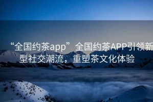 “全國約茶app”全國約茶APP引領(lǐng)新型社交潮流，重塑茶文化體驗(yàn)