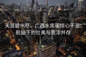 天涯碧水盡，廣西水庫現(xiàn)驚心干涸，航拍下的壯美與荒涼并存