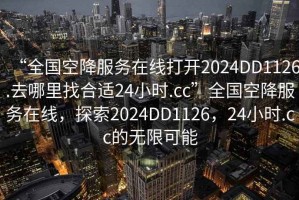 “全國空降服務(wù)在線打開2024DD1126.去哪里找合適24小時.cc”全國空降服務(wù)在線，探索2024DD1126，24小時.cc的無限可能