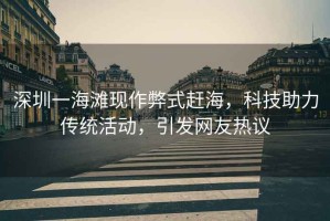 深圳一海灘現(xiàn)作弊式趕海，科技助力傳統(tǒng)活動，引發(fā)網友熱議
