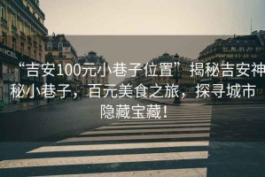 “吉安100元小巷子位置”揭秘吉安神秘小巷子，百元美食之旅，探尋城市隱藏寶藏！