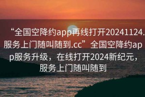 “全國(guó)空降約app再線打開(kāi)20241124.服務(wù)上門(mén)隨叫隨到.cc”全國(guó)空降約app服務(wù)升級(jí)，在線打開(kāi)2024新紀(jì)元，服務(wù)上門(mén)隨叫隨到